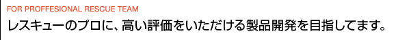 レスキューのプロに、高い評価をいただける製品開発を目指してます。