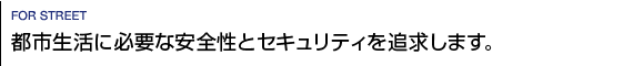 都市生活に必要な安全性とセキュリティを追求します。